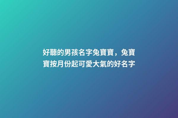 好聽的男孩名字兔寶寶，兔寶寶按月份起可愛大氣的好名字-第1張-觀點-玄機派