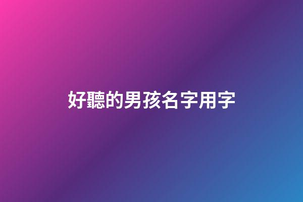 好聽的男孩名字用字(好聽的男孩名字用字母)-第1張-男孩起名-玄機派