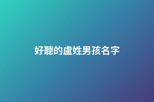 好聽的盧姓男孩名字(姓盧的男孩名字洋氣得有意義)-第1張-男孩起名-玄機(jī)派