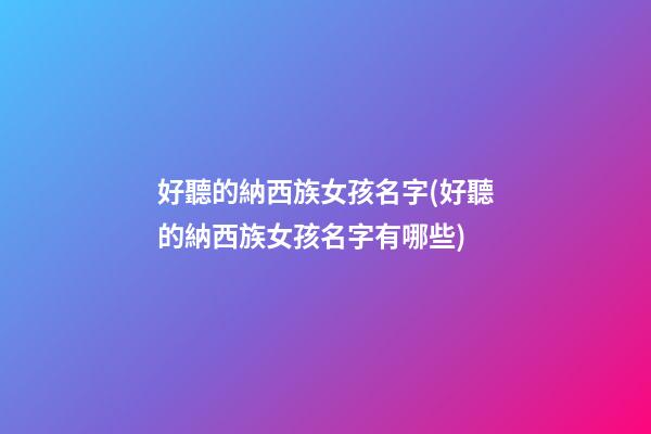 好聽的納西族女孩名字(好聽的納西族女孩名字有哪些)