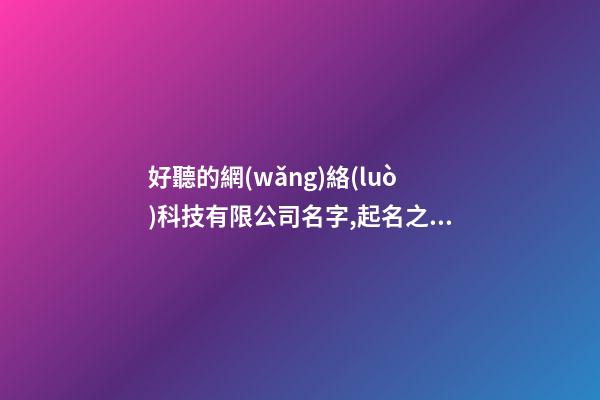 好聽的網(wǎng)絡(luò)科技有限公司名字,起名之家-第1張-公司起名-玄機(jī)派