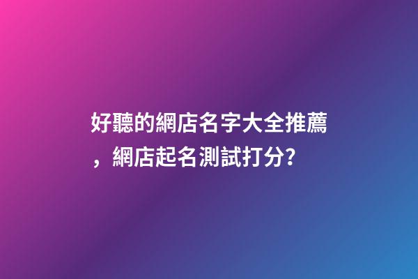 好聽的網店名字大全推薦，網店起名測試打分？-第1張-店鋪起名-玄機派