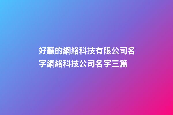 好聽的網絡科技有限公司名字網絡科技公司名字三篇-第1張-公司起名-玄機派