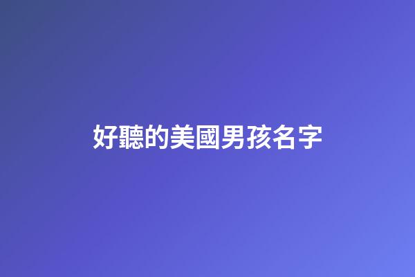 好聽的美國男孩名字(好聽的美國男孩名字大全)
