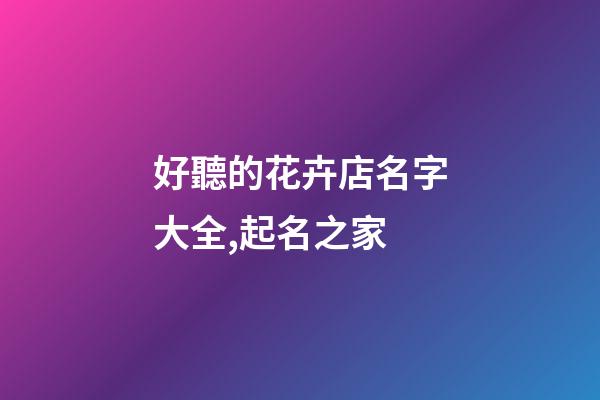 好聽的花卉店名字大全,起名之家-第1張-店鋪起名-玄機派