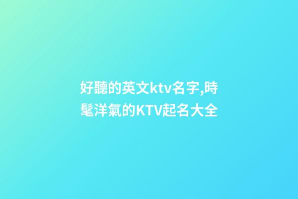 好聽的英文ktv名字,時髦洋氣的KTV起名大全-第1張-公司起名-玄機派