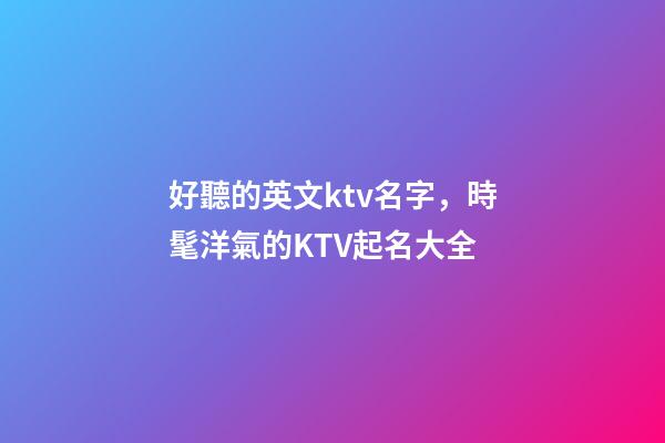 好聽的英文ktv名字，時髦洋氣的KTV起名大全-第1張-公司起名-玄機派