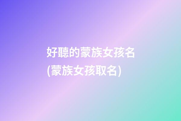 好聽的蒙族女孩名(蒙族女孩取名)
