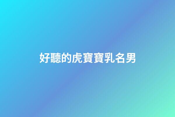 好聽的虎寶寶乳名男(虎寶寶男孩小名叫什么好聽)-第1張-男孩起名-玄機(jī)派