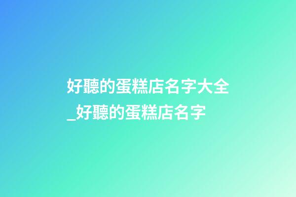 好聽的蛋糕店名字大全_好聽的蛋糕店名字-第1張-店鋪起名-玄機派