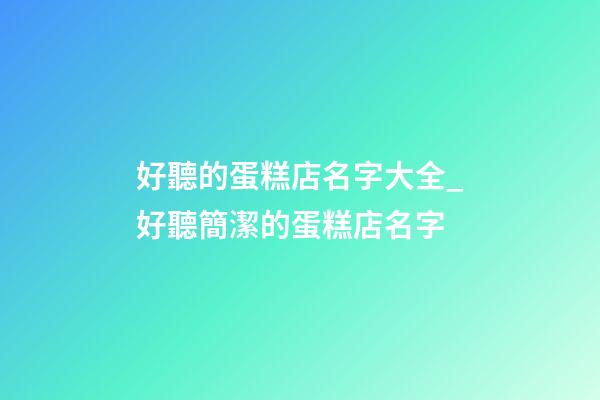 好聽的蛋糕店名字大全_好聽簡潔的蛋糕店名字