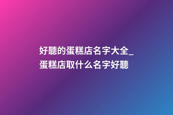 好聽的蛋糕店名字大全_蛋糕店取什么名字好聽-第1張-店鋪起名-玄機派