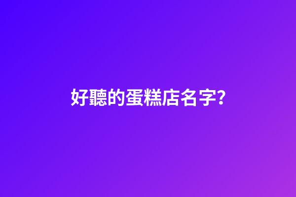 好聽的蛋糕店名字？-第1張-店鋪起名-玄機派