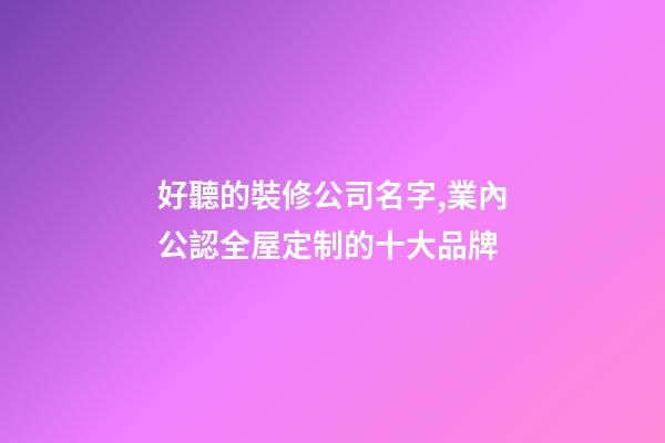 好聽的裝修公司名字,業內公認全屋定制的十大品牌-第1張-觀點-玄機派