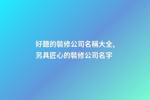 好聽的裝修公司名稱大全,另具匠心的裝修公司名字-第1張-公司起名-玄機派