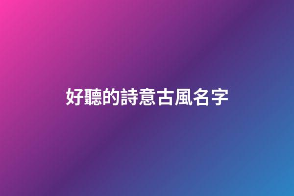 好聽的詩意古風名字(清冷到極致的古風名字)-第1張-寶寶起名-玄機派