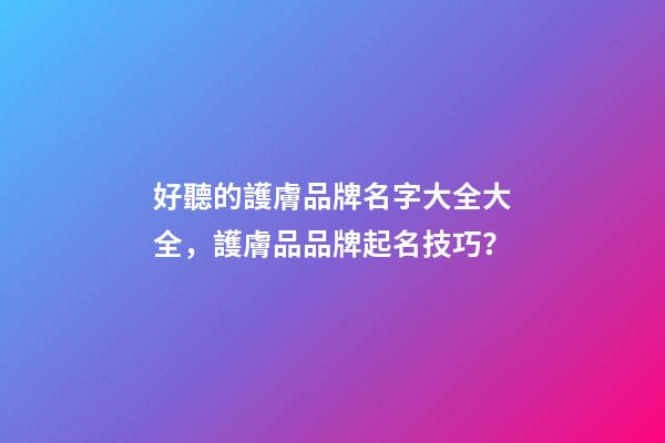 好聽的護膚品牌名字大全大全，護膚品品牌起名技巧？-第1張-商標起名-玄機派