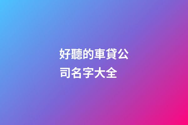 好聽的車貸公司名字大全