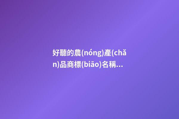 好聽的農(nóng)產(chǎn)品商標(biāo)名稱大全，農(nóng)產(chǎn)品商標(biāo)起名原則？-第1張-商標(biāo)起名-玄機(jī)派