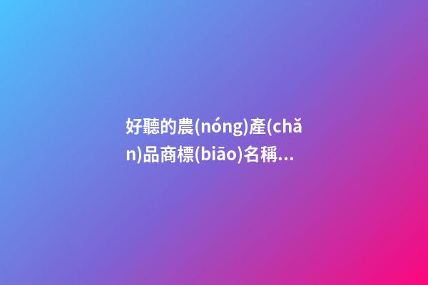 好聽的農(nóng)產(chǎn)品商標(biāo)名稱大全，農(nóng)產(chǎn)品商標(biāo)起名測試打分？