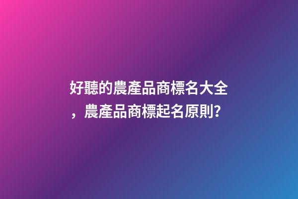 好聽的農產品商標名大全，農產品商標起名原則？