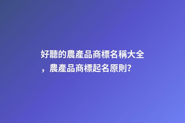 好聽的農產品商標名稱大全，農產品商標起名原則？