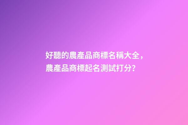 好聽的農產品商標名稱大全，農產品商標起名測試打分？