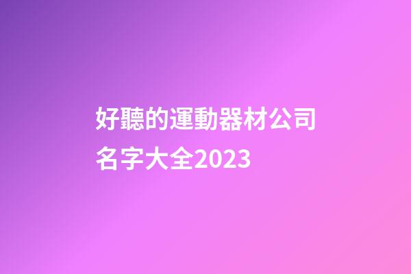 好聽的運動器材公司名字大全2023-第1張-公司起名-玄機派