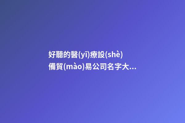 好聽的醫(yī)療設(shè)備貿(mào)易公司名字大全2023-第1張-公司起名-玄機派