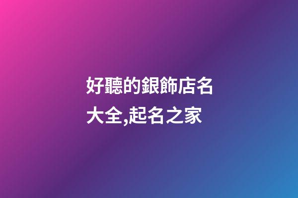 好聽的銀飾店名大全,起名之家-第1張-店鋪起名-玄機派