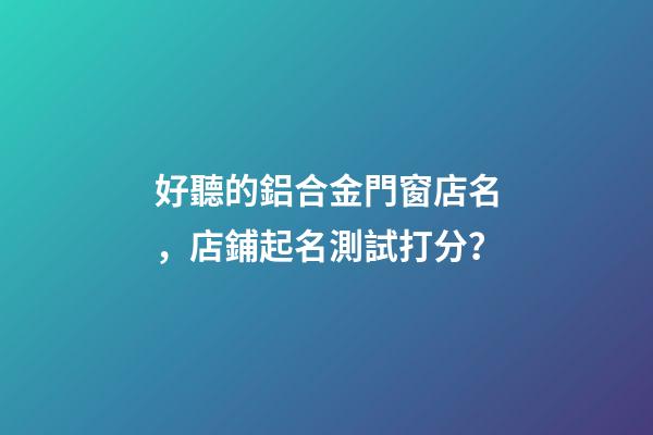 好聽的鋁合金門窗店名，店鋪起名測試打分？-第1張-店鋪起名-玄機派