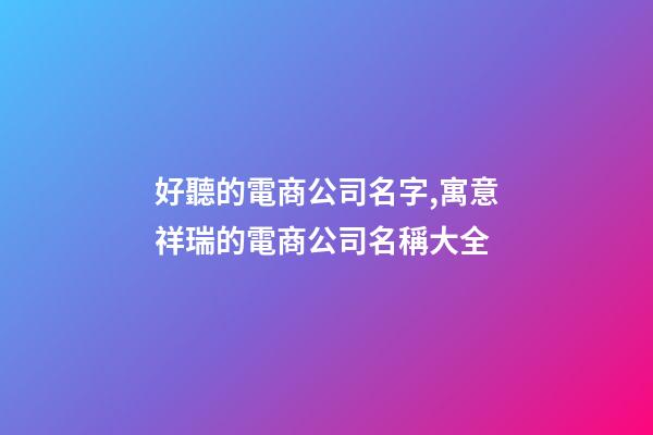 好聽的電商公司名字,寓意祥瑞的電商公司名稱大全-第1張-公司起名-玄機派