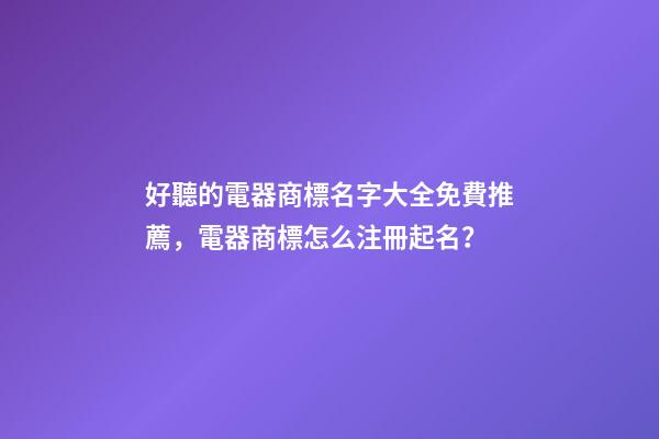 好聽的電器商標名字大全免費推薦，電器商標怎么注冊起名？-第1張-商標起名-玄機派