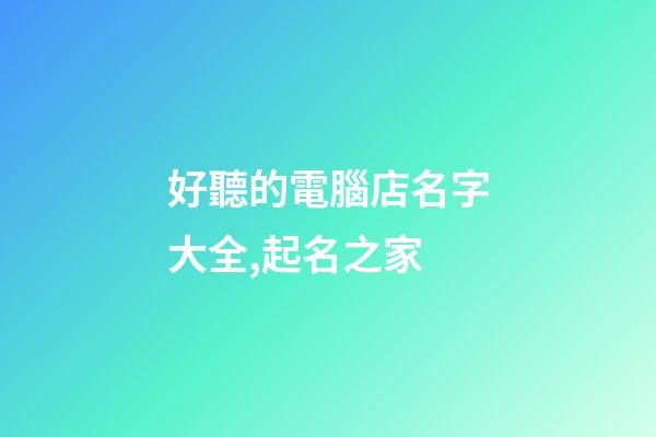好聽的電腦店名字大全,起名之家-第1張-店鋪起名-玄機派