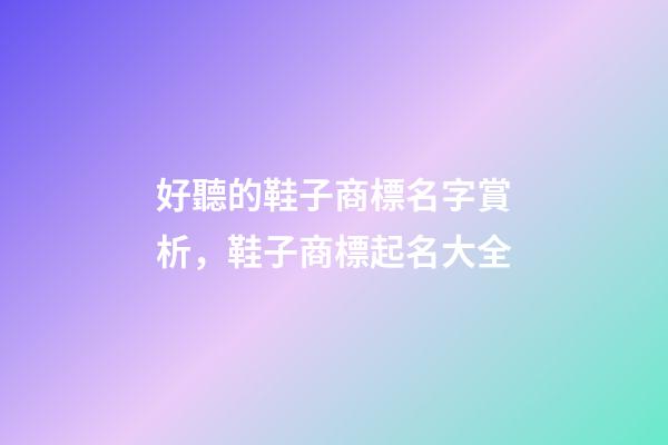 好聽的鞋子商標名字賞析，鞋子商標起名大全-第1張-商標起名-玄機派