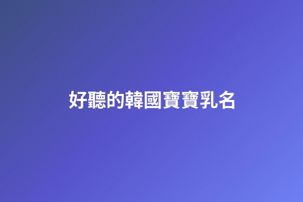 好聽的韓國寶寶乳名(韓國寶寶小名洋氣有趣)-第1張-寶寶起名-玄機派