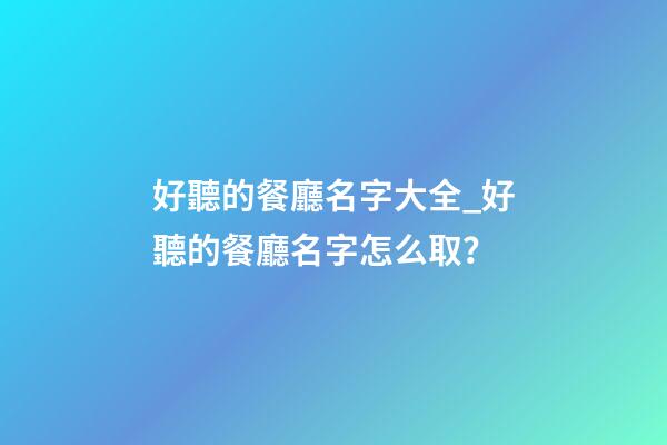 好聽的餐廳名字大全_好聽的餐廳名字怎么取？-第1張-公司起名-玄機派