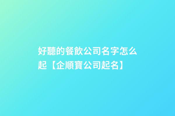 好聽的餐飲公司名字怎么起【企順寶公司起名】