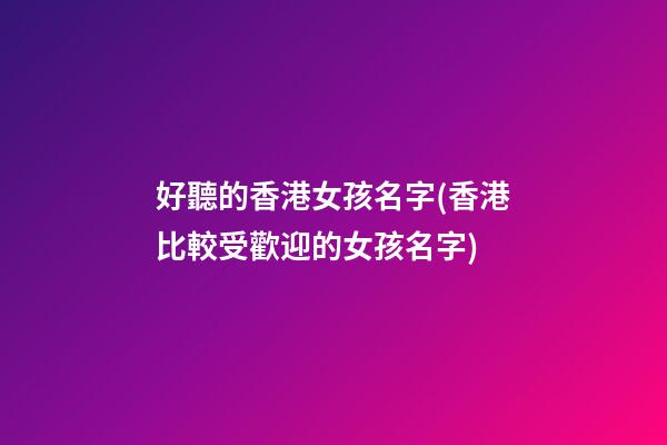 好聽的香港女孩名字(香港比較受歡迎的女孩名字)