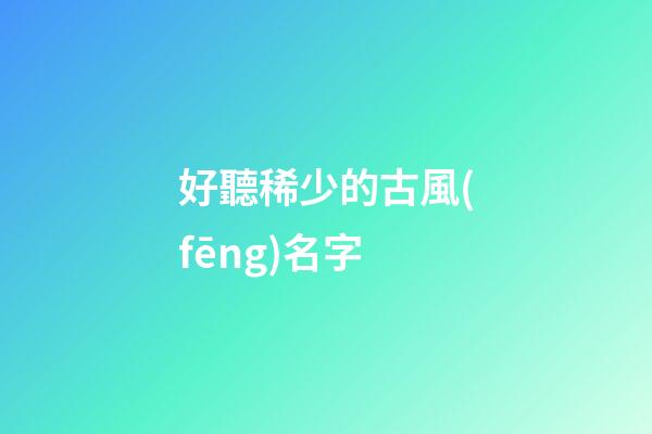 好聽稀少的古風(fēng)名字(好聽稀少的古風(fēng)名字)-第1張-寶寶起名-玄機派
