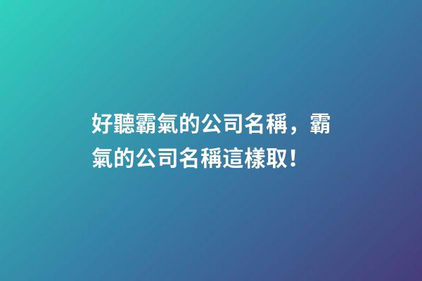 好聽霸氣的公司名稱，霸氣的公司名稱這樣取！