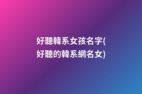 好聽韓系女孩名字(好聽的韓系網名女)