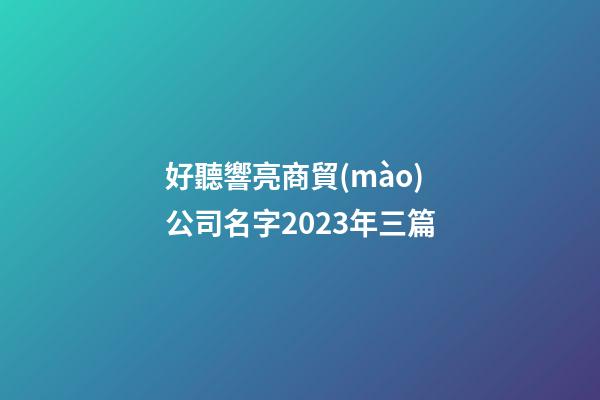 好聽響亮商貿(mào)公司名字2023年三篇-第1張-公司起名-玄機(jī)派