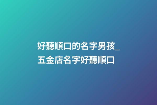 好聽順口的名字男孩_五金店名字好聽順口-第1張-店鋪起名-玄機派