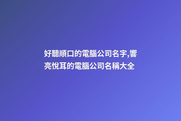好聽順口的電腦公司名字,響亮悅耳的電腦公司名稱大全-第1張-公司起名-玄機(jī)派