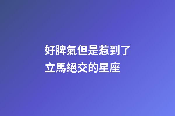 好脾氣但是惹到了立馬絕交的星座-第1張-星座運(yùn)勢-玄機(jī)派