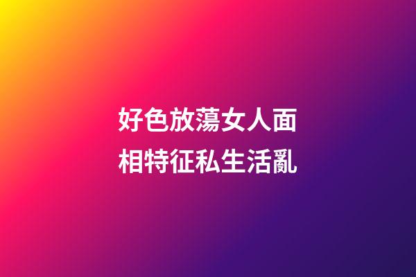好色放蕩女人面相特征私生活亂