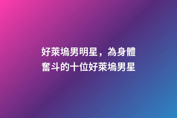 好萊塢男明星，為身體奮斗的十位好萊塢男星-第1張-觀點-玄機派