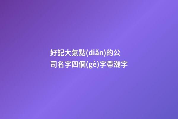 好記大氣點(diǎn)的公司名字四個(gè)字帶瀚字-第1張-公司起名-玄機(jī)派