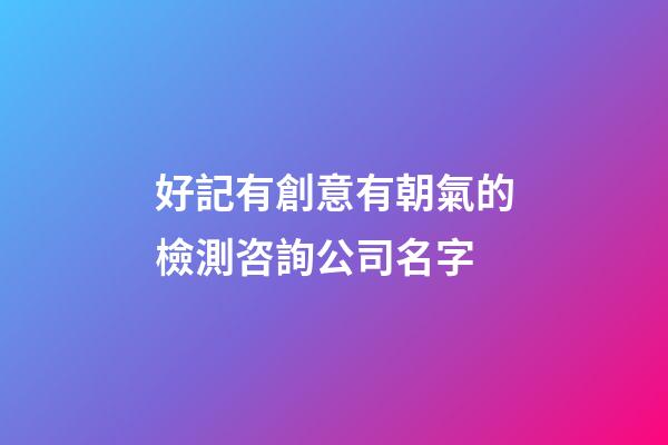 好記有創意有朝氣的檢測咨詢公司名字-第1張-公司起名-玄機派